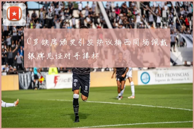 C罗缺席颁奖引发热议梅西同场佩戴银牌见证对手捧杯