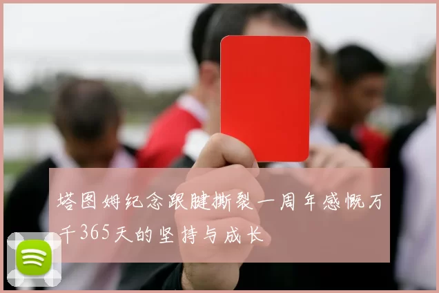 塔图姆纪念跟腱撕裂一周年感慨万千365天的坚持与成长