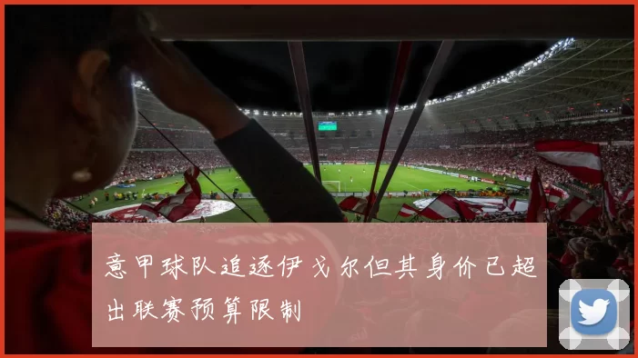 意甲球队追逐伊戈尔但其身价已超出联赛预算限制