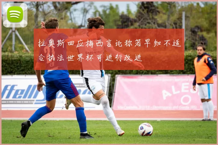 拉奥斯回应梅西言论称若早知不适合执法世界杯可进行改进