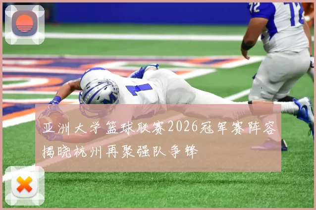 亚洲大学篮球联赛2026冠军赛阵容揭晓杭州再聚强队争锋