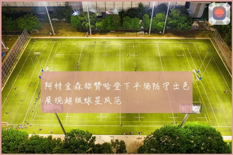 阿特金森称赞哈登下半场防守出色展现超级球星风范