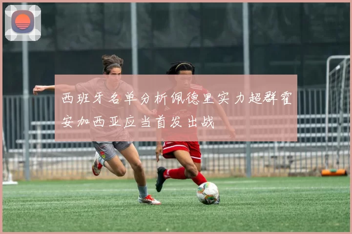 西班牙名单分析佩德里实力超群霍安加西亚应当首发出战