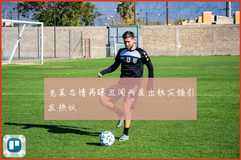 克莱恋情再曝丑闻两度出轨实锤引发热议