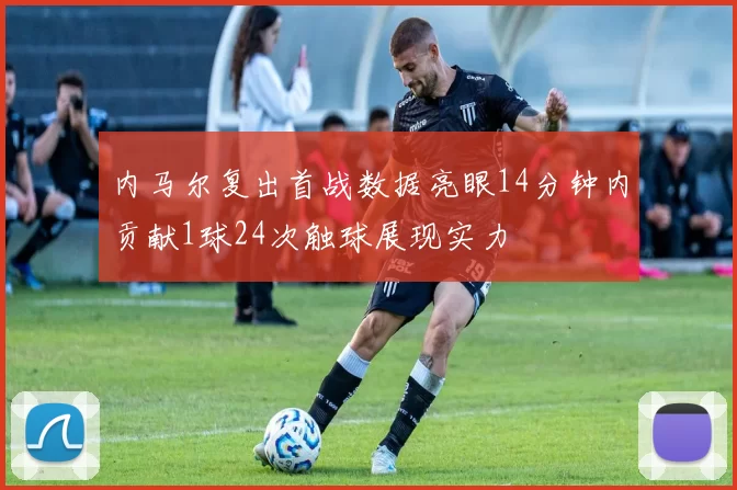 内马尔复出首战数据亮眼14分钟内贡献1球24次触球展现实力