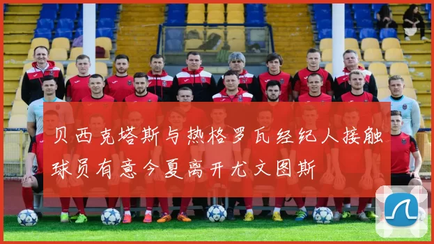 贝西克塔斯与热格罗瓦经纪人接触球员有意今夏离开尤文图斯
