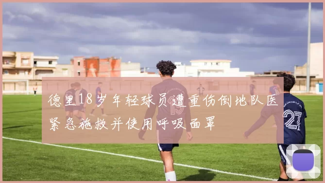 德里18岁年轻球员遭重伤倒地队医紧急施救并使用呼吸面罩
