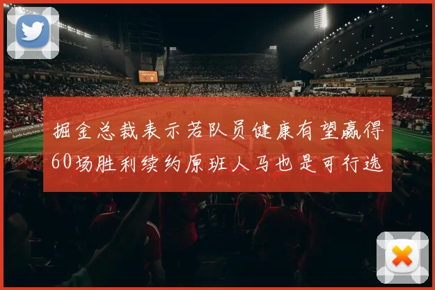 掘金总裁表示若队员健康有望赢得60场胜利续约原班人马也是可行选择