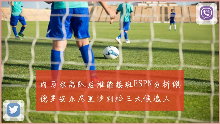 内马尔离队后谁能接班ESPN分析佩德罗安东尼里沙利松三大候选人