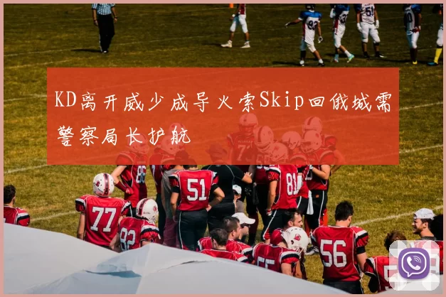 KD离开威少成导火索Skip回俄城需警察局长护航