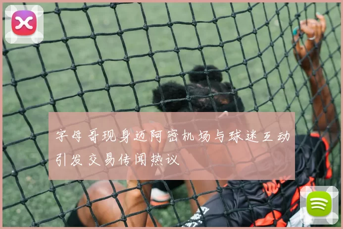 字母哥现身迈阿密机场与球迷互动引发交易传闻热议
