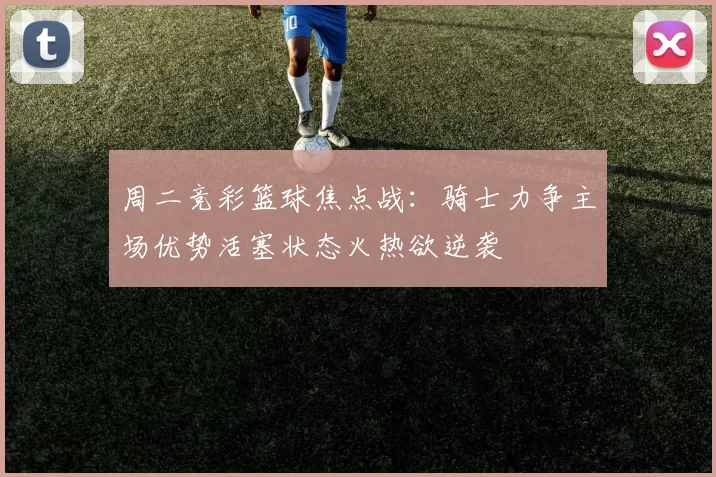周二竞彩篮球焦点战：骑士力争主场优势活塞状态火热欲逆袭