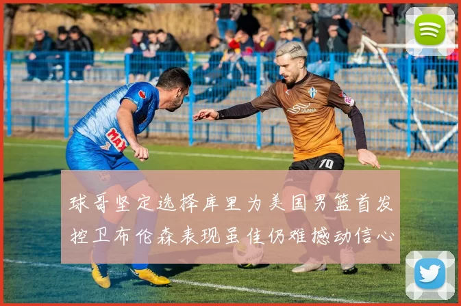 球哥坚定选择库里为美国男篮首发控卫布伦森表现虽佳仍难撼动信心